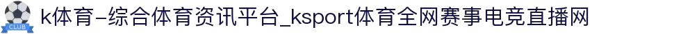 k体育-综合体育资讯平台_ksport体育全网赛事电竞直播网